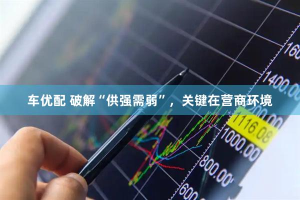 车优配 破解“供强需弱”，关键在营商环境