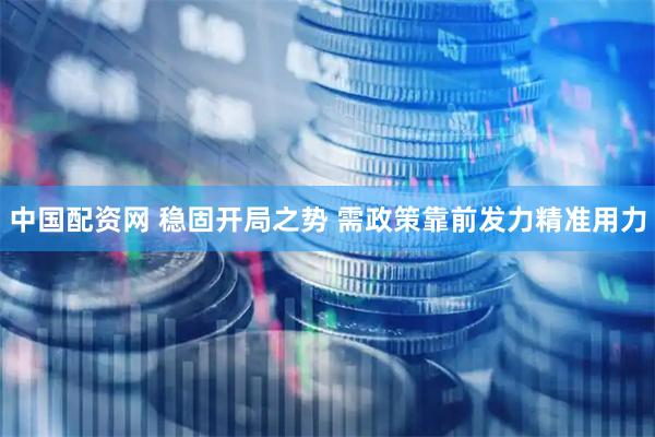 中国配资网 稳固开局之势 需政策靠前发力精准用力