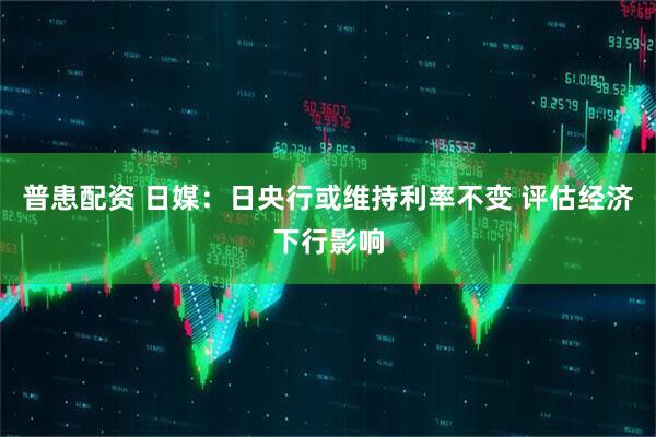 普患配资 日媒：日央行或维持利率不变 评估经济下行影响