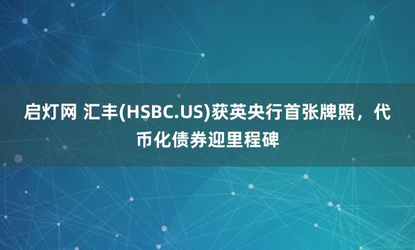 启灯网 汇丰(HSBC.US)获英央行首张牌照，代币化债券迎里程碑