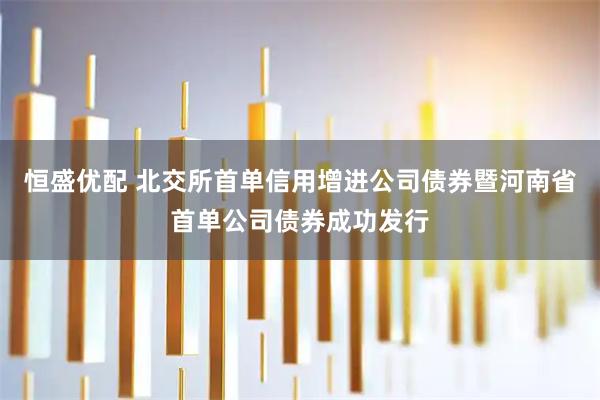 恒盛优配 北交所首单信用增进公司债券暨河南省首单公司债券成功发行