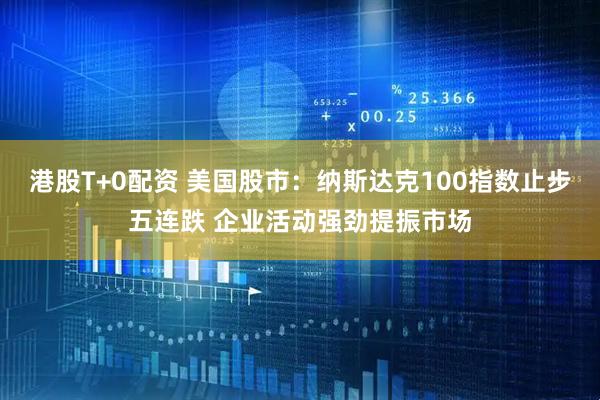 港股T+0配资 美国股市：纳斯达克100指数止步五连跌 企业活动强劲提振市场