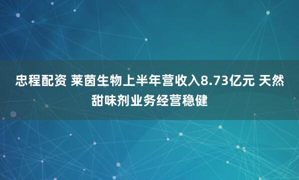 忠程配资 莱茵生物上半年营收入8.73亿元 天然甜味剂业务经营稳健