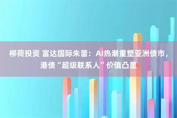 柳荷投资 富达国际朱蕾：AI热潮重塑亚洲债市，港债“超级联系人”价值凸显
