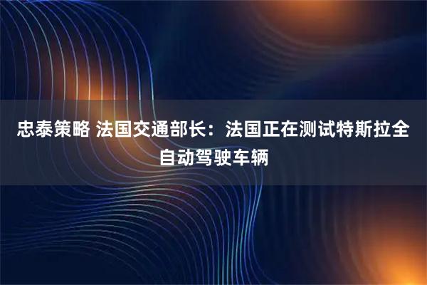 忠泰策略 法国交通部长：法国正在测试特斯拉全自动驾驶车辆