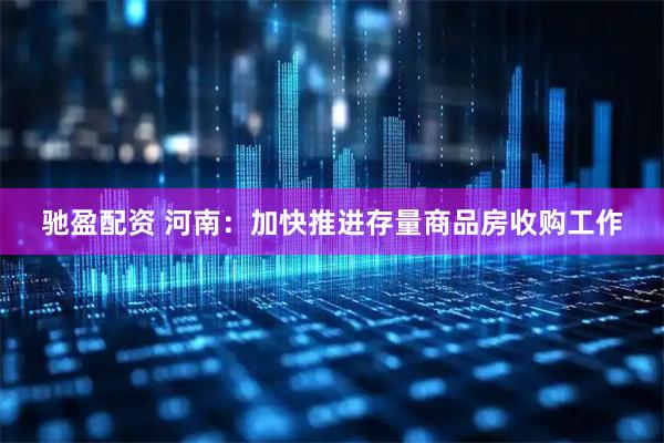 驰盈配资 河南：加快推进存量商品房收购工作